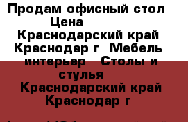 Продам офисный стол › Цена ­ 1 000 - Краснодарский край, Краснодар г. Мебель, интерьер » Столы и стулья   . Краснодарский край,Краснодар г.